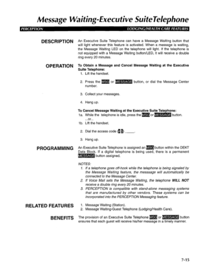 Page 176Message Waiting-Executive SuiteTelephone 
DESCRlPTlON An Executive Suite Telephone can have a Message Waiting button that 
will light whenever this feature is activated. When a message is waiting, 
the Message Waiting LED on the telephone will light. If the telephone is 
not equipped with a Message Waiting button/LED, it will receive a double 
ring every 20 minutes. 
OPERATION To Obtain a Message and Cancel Message Waiting at the Executive 
Suite Telephone: 
1. Lift the handset. 
2. Press the m or DwZ...