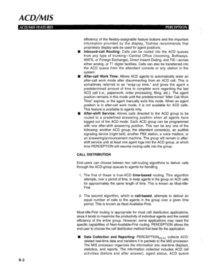 Page 189ACD/MIS 
efficiency of the flexibly-assignable feature buttons and the important 
information provided by the display, Toshiba recommends that 
proprietary display sets be used for agent positions. 
q Inbound-call Routing: Calls can be routed into the ACD queues 
from any type of trunking-Central Office (Incoming, Bothways, 
WATS, or Foreign Exchange), Direct Inward Dialing, and TIE-across 
either analog, or Ti digital facilities. Calls can also be transferred into 
the ACD queue from the attendant...