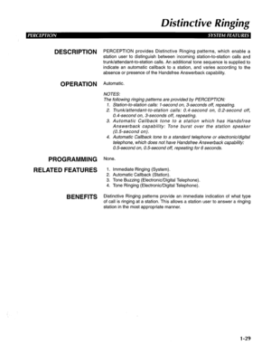 Page 37Disfincfive Ringing 
DESCRIPTION 
OPERATION 
PROGRAMMING 
RELATED FEATURES 
BENEFITS PERCEPTION provides Distinctive Ringing patterns, which enable a 
station user to distinguish between incoming station-to-station calls and 
trunk/attendant-to-station calls. An additional tone sequence is supplied to 
indicate an automatic callback to a station, and varies according to the 
absence or presence of the Handsfree Answerback capability. 
Automatic. 
NOTES: 
The following ringing patterns are provided by...