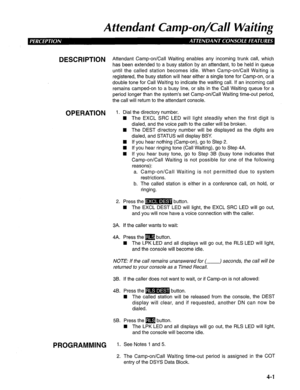 Page 96Attendant Camp-on/Cal/ Waiting 
DESCRIPTION 
OPERATION 
PROGRAMMING Attendant Camp-on/Call Waiting enables any incoming trunk call, which 
has been extended to a busy station by an attendant, to be held in queue 
until the called station becomes idle. When Camp-on/Call Waiting is 
registered, the busy station will hear either a single tone for Camp-on, or a 
double tone for Call Waiting to indicate the waiting call. If an incoming call 
remains camped-on to a busy line, or sits in the Call Waiting queue...