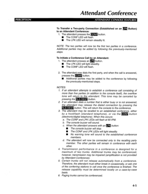 Page 100Attendant Conference 
To Transfer a Two-party Connection (Established on an m Button) 
to an Attendant Conference: 
1. The attendant presses the m button. 
n The CONF LED will flash. 
W The LPK LED will remain steadily lit. 
NOTE: The two parties will now be the first two parties in a conference. 
Additional parties may be added by following the previously-mentioned 
steps. 
To Initiate a Conference Call by an Attendant: 
1. The attendant presses an m button. 
H The LPK LED will light steadily. 
H The...