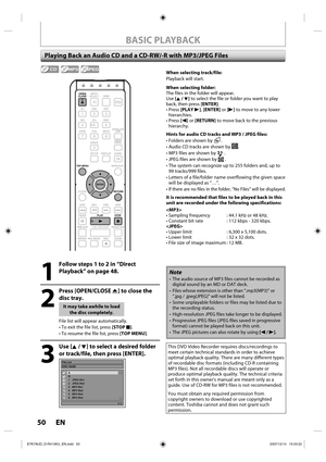 Page 5050 EN50 EN
BASIC PLAYBACK
Playing Back an Audio CD and a CD-RW/-R with MP3/JPEG Files
1
  Follow steps 1 to 2 in “Direct 
Playback” on page 48.
2
 Press [OPEN/CLOSE A] to close the 
disc tray.
It may take awhile to load 
the disc completely.
File list will appear automatically.
•  To exit the file list, press [STOP C].
•  To resume the file list, press [TOP MENU].
3
 Use [K / L] to select a desired folder 
or track/file, then press [ENTER].
File ListDISC NAME
1/ 2
A
B
1 JPEG file1
2 JPEG file2
3 MP3...