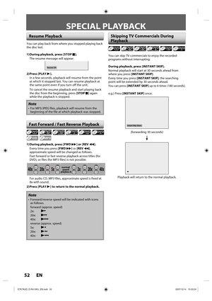 Page 5252 EN52 EN
SPECIAL PLAYBACK
You can skip TV commercials to enjoy the recorded 
programs without interrupting.
During playback, press [INSTANT SKIP].
Normal playback will start at 30 seconds ahead from 
where you press [INSTANT SKIP].
Every time you press [INSTANT SKIP], the searching 
point will be extended by 30 seconds ahead.
You can press [INSTANT SKIP] up to 6 times (180 seconds).
e.g.) Press [INSTANT SKIP] once.
B
Instant Skip 30sec.
(forwarding 30 seconds)
Playback will return to the normal...