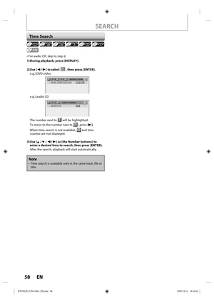 Page 5858 EN58 EN
• For audio CD, skip to step 2.
1) During playback, press [DISPLAY].
2) Use  [{ / B] to select 
 , then press [ENTER].
e.g.) DVD-video
1/   5 1/   5 0:01:00 / 1:23:45DVDVideo
e.g.) audio CD
1/   5CD0:00:15 / 0:05:00
The number next to  will be highlighted.
To move to the number next to 
 , press [B].
When time search is not available, 
 and time 
counter are not displayed.
3) Use  [K / L / { / B] or [the Number buttons] to 
enter a desired time to search, then press [ENTER].
After the search,...