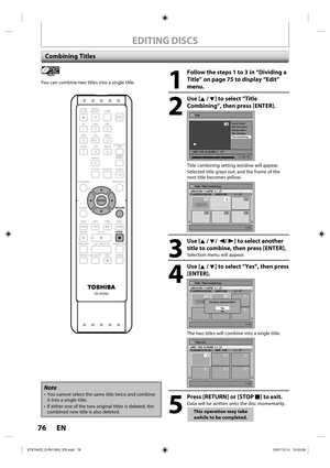 Page 7676 EN76 EN
EDITING DISCS
Combining Titles
1
  Follow the steps 1 to 3 in “Dividing a 
Title” on page 75 to display “Edit” 
menu.
2
 Use [K / L] to select “Title 
Combining”, then press [ENTER].
Edit
Scene Delete
Edit Title  Name
Chapter Mark
Title Dividing
Title Combining
JAN/ 1/08 12:00AM L1   LP
1
PL
1 : 25 : 47
Title combining setting window will appear.
Selected title grays out, and the frame of the 
next title becomes yellow.
Edit - Title Combining
1 / 6
JAN/31/08 11:00PM  L1  LP11:00PM (0:30:00)...