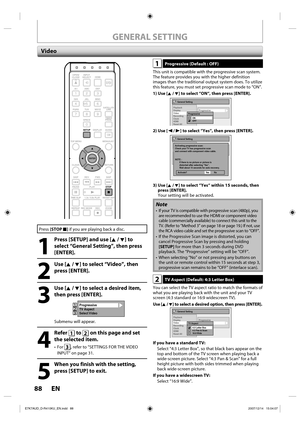 Page 8888 EN88 EN
GENERAL SETTING
1Progressive (Default : OFF)
This unit is compatible with the progressive scan system. 
The feature provides you with the higher definition 
images than the traditional output system does. To utilize 
this feature, you must set progressive scan mode to “ON”.
1)  Use [K / L] to select “ON“, then press [ENTER].
General Setting
Playback
Display
Video
Recording
Clock
HDMI
Reset AllProgressive
TV Aspect
Select Video
ProgressiveON
OFF
2)  Use [{ / B] to select “Yes“, then press...