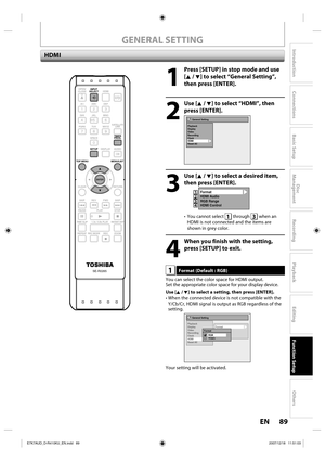 Page 8989EN89EN
Disc 
Management
Recording
Playback
Introduction
Connections
Basic Setup
Editing
Function Setup
Others
1
  Press [SETUP] in stop mode and use 
[K / L] to select “General Setting”, 
then press [ENTER].
2
 Use [K / L] to select “HDMI”, then press [ENTER].
General Setting
Playback
Display
Video
Recording
Clock
HDMI
Reset All
3
 Use [K / L] to select a desired item,  then press [ENTER].
Format
HDMI Audio
RGB Range
HDMI Control1234
• You cannot select 1 through 3 when an 
HDMI is not connected and...