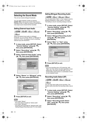 Page 3636EN
Selecting the Sound Mode
This unit can receive bilingual broadcasts.
You can switch between modes by pressing 
[AUDIO ] on the remote control. Each mode is 
indicated on the TV. When you record a DVB channel, 
only output sound channel will be recorded.
Setting External Input Audio
When the external input audio is a bilingual 
broadcast, you can choose “Stereo” or “Bilingual” to 
record on a DVD. This setting is only for recording 
external input (AV1/AV2/AV3).
1In stop mode, press [SETUP]. Select...