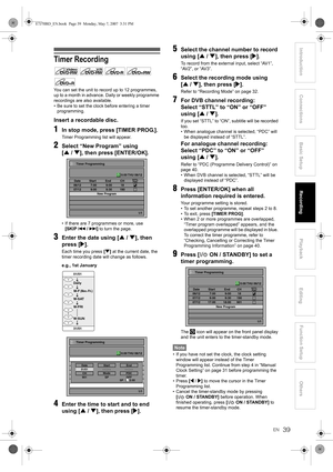 Page 3939EN
Introduction ConnectionsBasic Setup Playback
EditingOthers Function Setup
Recording
Timer Recording
You can set the unit to record up to 12 programmes, 
up to a month in advance. Daily or weekly programme 
recordings are also available.
• Be sure to set the clock before entering a timer 
programming.
Insert a recordable disc.
1In stop mode, press [TIMER PROG.].
Timer Programming list will appear.
2Select “New Program” using 
[U / D], then press [ENTER/OK].
• If there are 7 programmes or more, use...