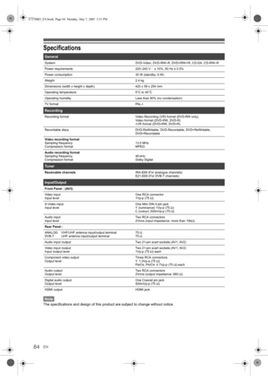 Page 84EN84
Specifications
Note
The specifications and design of this product are subject to change without notice.
General
System DVD-Video, DVD-RW/-R, DVD+RW/+R, CD-DA, CD-RW/-R
Power requirements 220–240 V  ± 10%, 50 Hz ± 0.5%
Power consumption 30 W (standby: 6 W)
Weight 2.4 kg
Dimensions (width x height x depth) 420 x 59 x 254 mm
Operating temperature 5°C to 40°C
Operating humidity Less than 80% (no condensation)
TV format PAL-I
Recording
Recording format Video Recording (VR) format (DVD-RW only),
Video...