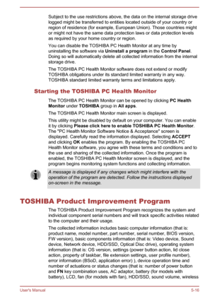 Page 105Subject to the use restrictions above, the data on the internal storage drive
logged might be transferred to entities located outside of your country or
region of residence (for example, European Union). Those countries might
or might not have the same data protection laws or data protection levels as required by your home country or region.
You can disable the TOSHIBA PC Health Monitor at any time by
uninstalling the software via  Uninstall a program in the Control Panel .
Doing so will automatically...