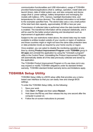 Page 106communication functionalities and USB information), usage of TOSHIBAprovided features/applications (that is: settings, operation, install state andlaunch times), date of initial system use, and also computer and device
usage (that is: power settings, battery temperature and recharging (for models with battery), CPU, memory, backlight illumination time, andtemperatures for various devices). The collected information is not limited
to the examples specified here. The stored data uses a very small portion...