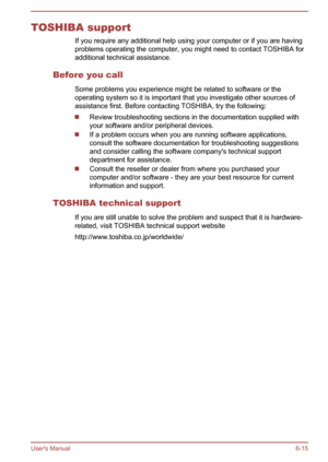Page 121TOSHIBA supportIf you require any additional help using your computer or if you are havingproblems operating the computer, you might need to contact TOSHIBA foradditional technical assistance.
Before you call Some problems you experience might be related to software or the
operating system so it is important that you investigate other sources of
assistance first. Before contacting TOSHIBA, try the following:
Review troubleshooting sections in the documentation supplied with your software and/or...