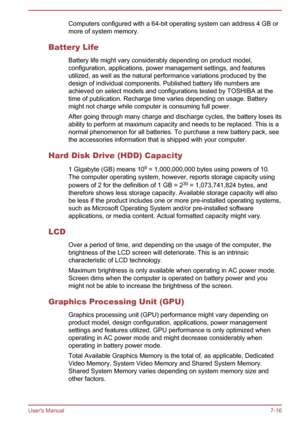 Page 137Computers configured with a 64-bit operating system can address 4 GB or
more of system memory.
Battery Life Battery life might vary considerably depending on product model,
configuration, applications, power management settings, and features
utilized, as well as the natural performance variations produced by the design of individual components. Published battery life numbers areachieved on select models and configurations tested by TOSHIBA at thetime of publication. Recharge time varies depending on...