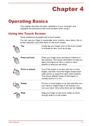 Page 52Chapter 4
Operating Basics This chapter describes the basic operations of your computer, and
highlights the precautions that must be taken when using it.
Using the Touch Screen Some models are equipped with a touch screen.You can use your finger to manipulate icons, buttons, menu items, the on-
screen keyboard, and other items on the touch screen.
TapSimply tap your finger once on the touch screen
to activate an item, such as an app.Press and holdPress your finger down and leave it there for a
few...