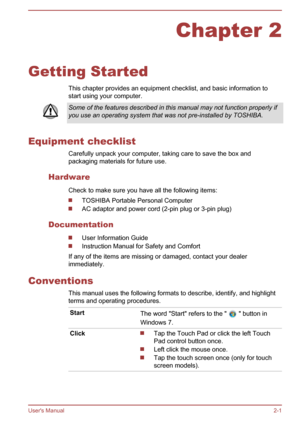 Page 23Chapter 2
Getting Started This chapter provides an equipment checklist, and basic information to
start using your computer.
Some of the features described in this manual may not function properly if you use an operating system that was not pre-installed by TOSHIBA.
Equipment checklist
Carefully unpack your computer, taking care to save the box andpackaging materials for future use.
Hardware Check to make sure you have all the following items:
TOSHIBA Portable Personal Computer
AC adaptor and power cord...