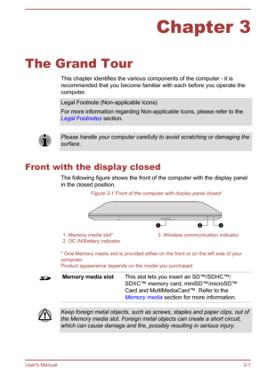 Page 33Chapter 3
The Grand Tour This chapter identifies the various components of the computer - it is
recommended that you become familiar with each before you operate the
computer.
Legal Footnote (Non-applicable Icons)
For more information regarding Non-applicable Icons, please refer to the Legal Footnotes  section.Please handle your computer carefully to avoid scratching or damaging the
surface.
Front with the display closed
The following figure shows the front of the computer with the display panel
in the...