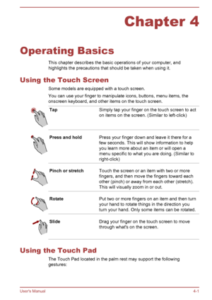 Page 48Chapter 4
Operating Basics This chapter describes the basic operations of your computer, and
highlights the precautions that should be taken when using it.
Using the Touch Screen Some models are equipped with a touch screen.You can use your finger to manipulate icons, buttons, menu items, theonscreen keyboard, and other items on the touch screen.
TapSimply tap your finger on the touch screen to act
on items on the screen. (Similar to left-click)Press and holdPress your finger down and leave it there for...