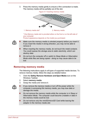 Page 743. Press the memory media gently to ensure a firm connection is made.The memory media will be partially out of the slot.
Figure 4-7 Inserting memory media1. Memory media slot*2. Memory media
* One Memory media slot is provided either on the front or on the left side of
your computer.
Product appearance depends on the model you purchased.
Make sure the memory media is oriented properly before you insert it.
If you insert the media in wrong direction, you may not be able toremove it.
When inserting the...