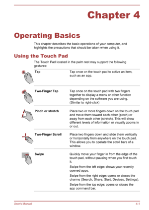 Page 45Chapter 4
Operating Basics This chapter describes the basic operations of your computer, and
highlights the precautions that should be taken when using it.
Using the Touch Pad The Touch Pad located in the palm rest may support the followinggestures:
TapTap once on the touch pad to active an item,
such as an app.Two-Finger TapTap once on the touch pad with two fingers
together to display a menu or other function
depending on the software you are using.
(Similar to right-click)Pinch or stretchPlace two or...