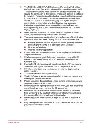 Page 61The TOSHIBA VIDEO PLAYER is intended for playing DVD-Video,
DVD-VR and video files and for viewing 2D home video content in 3D. The 3D playback of any video content not created by the user may
require the permission of third parties, where such content is protected by copyright. The protection of intellectual property rights is essentialfor TOSHIBA. In this respect, TOSHIBA underlines that the Player
should not be used in a manner infringing such rights. It is your responsibility to ensure that you do...