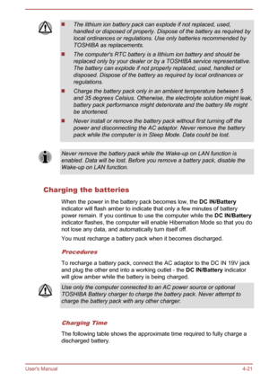 Page 65The lithium ion battery pack can explode if not replaced, used,handled or disposed of properly. Dispose of the battery as required by
local ordinances or regulations. Use only batteries recommended by TOSHIBA as replacements.
The computer's RTC battery is a lithium ion battery and should be
replaced only by your dealer or by a TOSHIBA service representative. The battery can explode if not properly replaced, used, handled ordisposed. Dispose of the battery as required by local ordinances or...