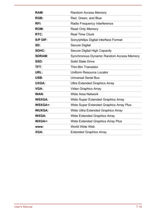 Page 135RAM:Random Access MemoryRGB:Red, Green, and BlueRFI:Radio Frequency InterferenceROM:Read Only MemoryRTC:Real Time ClockS/P DIF:Sony/philips Digital Interface FormatSD:Secure DigitalSDHC:Secure Digital High CapacitySDRAM:Synchronous Dynamic Random Access MemorySSD:Solid State DriveTFT:Thin-film TransistorURL:Uniform Resource LocatorUSB:Universal Serial BusUXGA:Ultra Extended Graphics ArrayVGA:Video Graphics ArrayWAN:Wide Area NetworkWSXGA:Wide Super Extended Graphics ArrayWSXGA+:Wide Super Extended...