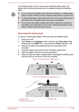 Page 69This section explains how to remove and install the battery pack, andbegins with the removal process which is detailed through the following steps.Do not remove the battery pack while the computer is in Sleep Mode.
Data is stored in RAM, so if the computer loses power it could be lost.
In Hibernation Mode, data will be lost if you remove the battery pack or
disconnect the AC adaptor before the save is completed.
Do not touch the battery release latch while holding the computer or the battery pack might...