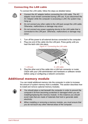 Page 71Connecting the LAN cableTo connect the LAN cable, follow the steps as detailed below:Connect the AC adaptor before connecting the LAN cable. The ACadaptor must remain connected during LAN use. If you disconnect the AC Adaptor while the computer is accessing a LAN, the system may
hang up.
Do not connect any other cable to the LAN jack except the LAN cable.
Otherwise, malfunctions or damage may occur.
Do not connect any power supplying device to the LAN cable that is
connected to the LAN jack. Otherwise,...