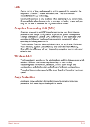 Page 137LCDOver a period of time, and depending on the usage of the computer, the
brightness of the LCD screen will deteriorate. This is an intrinsic
characteristic of LCD technology.
Maximum brightness is only available when operating in AC power mode. Screen will dim when the computer is operated on battery power and youmay not be able to increase the brightness of the screen.
Graphics Processing Unit (GPU) Graphics processing unit (GPU) performance may vary depending on
product model, design configuration,...