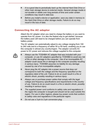 Page 21It is a good idea to periodically back up the internal Hard Disk Drive orother main storage device to external media. General storage media isnot durable or stable over long periods of time and under certainconditions may result in data loss.
Before you install a device or application, save any data in memory to
the Hard Disk Drive or other storage media. Failure to do so may
result in the loss of data.
Connecting the AC adaptor
Attach the AC adaptor when you need to charge the battery or you want...