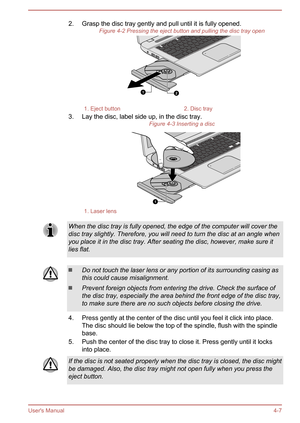 Page 522. Grasp the disc tray gently and pull until it is fully opened.Figure 4-2 Pressing the eject button and pulling the disc tray open1. Eject button2. Disc tray
3. Lay the disc, label side up, in the disc tray. Figure 4-3 Inserting a disc
1. Laser lensWhen the disc tray is fully opened, the edge of the computer will cover the
disc tray slightly. Therefore, you will need to turn the disc at an angle whenyou place it in the disc tray. After seating the disc, however, make sure itlies flat.Do not touch the...