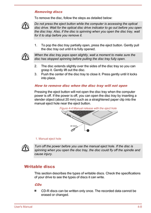 Page 53Removing discs
To remove the disc, follow the steps as detailed below:
Do not press the eject button while the computer is accessing the opticaldisc drive. Wait for the optical disc drive indicator to go out before you openthe disc tray. Also, if the disc is spinning when you open the disc tray, wait
for it to stop before you remove it.
1. To pop the disc tray partially open, press the eject button. Gently pull the disc tray out until it is fully opened.
When the disc tray pops open slightly, wait a...