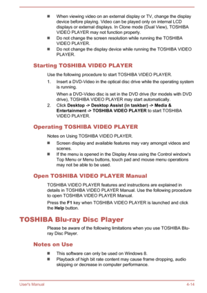 Page 59When viewing video on an external display or TV, change the displaydevice before playing. Video can be played only on internal LCD displays or external displays. In Clone mode (Dual View), TOSHIBAVIDEO PLAYER may not function properly.
Do not change the screen resolution while running the TOSHIBA
VIDEO PLAYER.
Do not change the display device while running the TOSHIBA VIDEO
PLAYER.
Starting TOSHIBA VIDEO PLAYER Use the following procedure to start TOSHIBA VIDEO PLAYER.
1. Insert a DVD-Video in the...