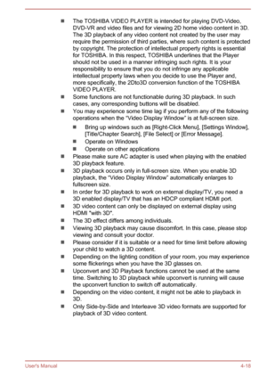 Page 63The TOSHIBA VIDEO PLAYER is intended for playing DVD-Video,
DVD-VR and video files and for viewing 2D home video content in 3D. The 3D playback of any video content not created by the user may
require the permission of third parties, where such content is protected by copyright. The protection of intellectual property rights is essentialfor TOSHIBA. In this respect, TOSHIBA underlines that the Player
should not be used in a manner infringing such rights. It is your responsibility to ensure that you do...