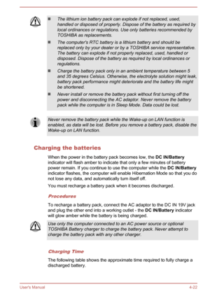 Page 67The lithium ion battery pack can explode if not replaced, used,handled or disposed of properly. Dispose of the battery as required by
local ordinances or regulations. Use only batteries recommended by TOSHIBA as replacements.
The computer's RTC battery is a lithium battery and should be
replaced only by your dealer or by a TOSHIBA service representative. The battery can explode if not properly replaced, used, handled ordisposed. Dispose of the battery as required by local ordinances or
regulations....