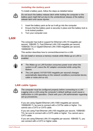 Page 72Installing the battery pack
To install a battery pack, follow the steps as detailed below:
Do not touch the battery release latch while holding the computer or thebattery pack might fall out due to the unintentional release of the batteryrelease latch and cause injuries.
1. Insert the battery pack as far as it will go into the computer.
2. Ensure that the battery pack is securely in place and the battery lock is in its locked position.
3. Turn your computer over.
LAN The computer has built-in support for...