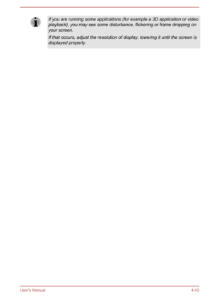 Page 88If you are running some applications (for example a 3D application or video
playback), you may see some disturbance, flickering or frame dropping on
your screen.
If that occurs, adjust the resolution of display, lowering it until the screen is
displayed properly.User's Manual 4-43 