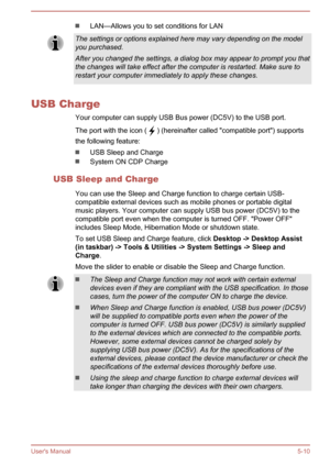 Page 98LAN—Allows you to set conditions for LANThe settings or options explained here may vary depending on the model
you purchased.
After you changed the settings, a dialog box may appear to prompt you that
the changes will take effect after the computer is restarted. Make sure to restart your computer immediately to apply these changes.
USB Charge
Your computer can supply USB Bus power (DC5V) to the USB port.
The port with the icon ( 
 ) (hereinafter called "compatible port") supports
the following...