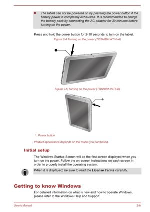 Page 26The tablet can not be powered on by pressing the power button if the
battery power is completely exhausted. It is recommended to charge
the battery pack by connecting the AC adaptor for 30 minutes before
turning on the power.
Press and hold the power button for 2-10 seconds to turn on the tablet. Figure 2-4 Turning on the power (TOSHIBA WT10-A) Figure 2-5 Turning on the power (TOSHIBA WT8-B)
1. Power button
Product appearance depends on the model you purchased.
Initial setup The Windows Startup Screen...