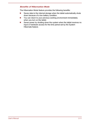 Page 31Benefits of Hibernation Mode
The Hibernation Mode feature provides the following benefits:Saves data to the internal storage when the tablet automatically shuts
down because of a low battery condition.
You can return to your previous working environment immediately
when you turn on the tablet.
Saves power by shutting down the system when the tablet receives no
input or hardware access for the time period set by the System
Hibernate feature. User's Manual
2-11 