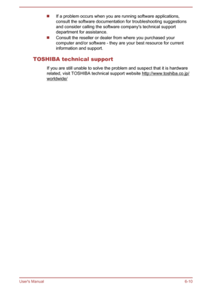 Page 79If a problem occurs when you are running software applications,
consult the software documentation for troubleshooting suggestions
and consider calling the software company's technical support
department for assistance. Consult the reseller or dealer from where you purchased your
computer and/or software - they are your best resource for current
information and support.
TOSHIBA technical support If you are still unable to solve the problem and suspect that it is hardware
related, visit TOSHIBA...
