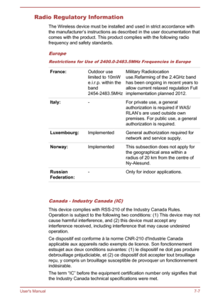 Page 86Radio Regulatory Information
The Wireless device must be installed and used in strict accordance with
the manufacturer’s instructions as described in the user documentation that
comes with the product. This product complies with the following radio
frequency and safety standards.Europe
Restrictions for Use of 2400.0-2483.5MHz Frequencies in Europe
France: Outdoor use
limited to 10mW
e.i.r.p. within the
band
2454-2483.5MHzMilitary Radiolocation
use.Refarming of the 2.4GHz band
has been ongoing in recent...
