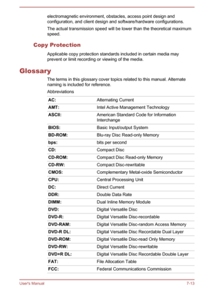 Page 92electromagnetic environment, obstacles, access point design and
configuration, and client design and software/hardware configurations.
The actual transmission speed will be lower than the theoretical maximum
speed.
Copy Protection Applicable copy protection standards included in certain media may
prevent or limit recording or viewing of the media.
Glossary The terms in this glossary cover topics related to this manual. Alternate
naming is included for reference.
Abbreviations
AC: Alternating CurrentAMT:...