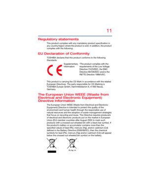 Page 1111
5.375 x 8.375 ver 2.3
Regulatory statements
This product complies with any mandatory product specification in 
any country/region where the product is sold. In addition, the product 
complies with the following:
EU Declaration of Conformity
TOSHIBA declares that this product conforms to the following 
Standards:
This product is carrying the CE-Mark in accordance with the related 
European Directives. The party responsible for CE-Marking is 
TOSHIBA Europe GmbH, Hammfelddamm 8, 41460 Neuss, 
Germany....