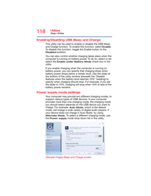 Page 118118Utilities
Sleep Utilities
Enabling/Disabling USB Sleep and Charge
This utility can be used to enable or disable the USB Sleep 
and Charge function. To enable this function, select 
Enable. 
To disable this function, toggle the Enable button to the 
Disabled position.
You can also control whether charging takes place when the 
computer is running on battery power. To do so, select or de-
select the 
Enable under Battery Mode check box in the 
utility.
If you enable charging when the computer is running...