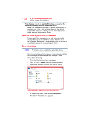 Page 134134If Something Goes Wrong
Disk or storage drive problems
The display mode is set to Simultaneous and the 
external display device does not work.
Make sure the external monitor is capable of displaying at 
resolutions of 1280 x 800 or higher. Devices that do not 
support this resolution will only work in Internal/External 
mode, and not simultaneous mode.
Disk or storage drive problems
Problems with the storage drive or with external media 
usually show up as an inability to access the drive or as...