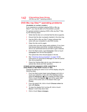 Page 142142If Something Goes Wrong
DVD Blu-ray Disc™ operating problems
DVD Blu-ray Disc™ operating problems
(Available on certain models.)
If you experience a problem playing DVDs or Blu-ray 
Discs
™, you may be able to fix the problem yourself. 
For general problems playing a DVD or Blu-ray Disc™ title, 
try the following steps:
1Verify that the disc is in a format that the drive supports.
2Ensure that the disc is properly inserted in the drive tray.
3Use the DVD or Blu-ray Disc™ player software that 
came...
