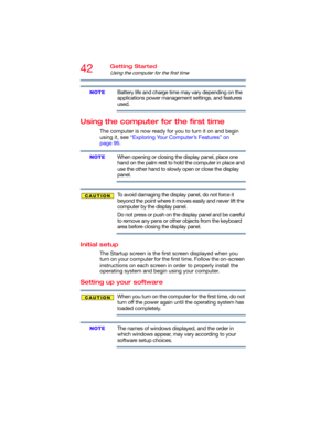 Page 4242Getting Started
Using the computer for the first time
Battery life and charge time may vary depending on the 
applications power management settings, and features 
used.
Using the computer for the first time
The computer is now ready for you to turn it on and begin 
using it, see “Exploring Your Computer’s Features” on 
page 96.
When opening or closing the display panel, place one 
hand on the palm rest to hold the computer in place and 
use the other hand to slowly open or close the display 
panel.
To...