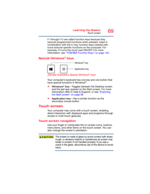 Page 6969Learning the Basics
To u c h  s c r e e n
F1 through F12 are called function keys because they 
execute programmed functions when pressed. Used in 
combination with the 
Fn key, function keys marked with 
icons execute specific functions on the computer. For 
example, 
F5 turns the touch pad ON/OFF. For more 
information, see “TOSHIBA Function Keys” on page 152. 
Special Windows® keys 
    
(Sample Illustration) Special Windows® keys 
Your computer’s keyboard has one key and one button that 
have...